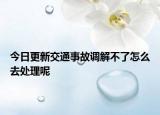 今日更新交通事故调解不了怎么去处理呢