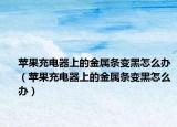 苹果充电器上的金属条变黑怎么办（苹果充电器上的金属条变黑怎么办）