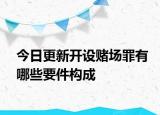 今日更新开设赌场罪有哪些要件构成