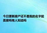 今日更新房产证不是我的名字能卖房吗有人知道吗