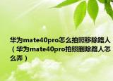 华为mate40pro怎么拍照移除路人（华为mate40pro拍照删除路人怎么弄）