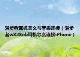 漫步者耳机怎么与苹果连接（漫步者w828nb耳机怎么连接iPhone）