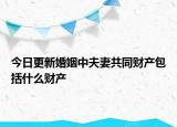 今日更新婚姻中夫妻共同财产包括什么财产