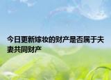 今日更新嫁妆的财产是否属于夫妻共同财产