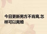 今日更新男方不肯离,怎样可以离婚