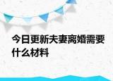 今日更新夫妻离婚需要什么材料