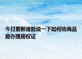 今日更新谁能说一下如何给商品房办理房权证