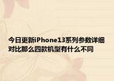 今日更新iPhone13系列参数详细对比那么四款机型有什么不同
