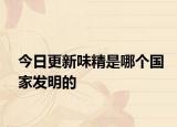 今日更新味精是哪个国家发明的