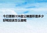 今日更新﻿﻿6层公摊面积是多少好呢应该怎么做呢