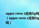 oppo reno z支持5g吗（oppo reno z支持5g吗）