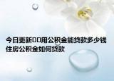 今日更新﻿﻿用公积金能贷款多少钱住房公积金如何贷款