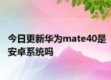 今日更新华为mate40是安卓系统吗