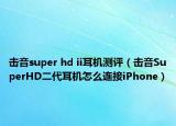 击音super hd ii耳机测评（击音SuperHD二代耳机怎么连接iPhone）
