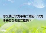 怎么调出华为手表二维码（华为手表怎么调出二维码）
