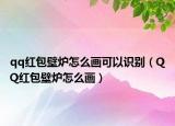 qq红包壁炉怎么画可以识别（QQ红包壁炉怎么画）