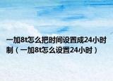 一加8t怎么把时间设置成24小时制（一加8t怎么设置24小时）