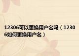 12306可以更换用户名吗（12306如何更换用户名）