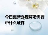 今日更新办理离婚需要带什么证件