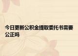 今日更新公积金提取委托书需要公正吗