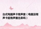 台式电脑声卡有声音（电脑没有声卡能有声音出来吗）