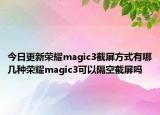 今日更新荣耀magic3截屏方式有哪几种荣耀magic3可以隔空截屏吗