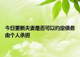 今日更新夫妻是否可以约定债务由个人承担