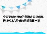 今日更新六月份的黄道吉日是哪几天 2022六月份的黄道吉日一览