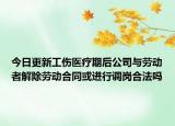 今日更新工伤医疗期后公司与劳动者解除劳动合同或进行调岗合法吗