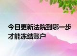 今日更新法院到哪一步才能冻结账户