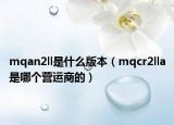mqan2ll是什么版本（mqcr2lla是哪个营运商的）