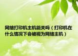 网络打印机主机能关吗（打印机在什么情况下会被视为网络主机）