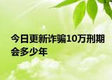 今日更新诈骗10万刑期会多少年