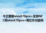 今日更新vivoX70pro+支持NFC吗vivoX70pro+有红外功能吗