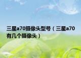 三星a70摄像头型号（三星a70有几个摄像头）