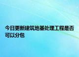 今日更新建筑地基处理工程是否可以分包
