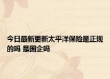 今日最新更新太平洋保险是正规的吗 是国企吗