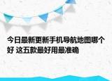 今日最新更新手机导航地图哪个好 这五款最好用最准确