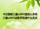 今日更新三星s20FE值得入手吗三星s20FE这款手机有什么亮点