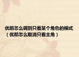 优酷怎么调到只看某个角色的模式（优酷怎么取消只看主角）