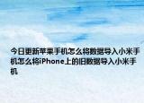 今日更新苹果手机怎么将数据导入小米手机怎么将iPhone上的旧数据导入小米手机