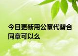 今日更新用公章代替合同章可以么