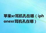 苹果xr耳机孔在哪（iphonexr耳机孔在哪）