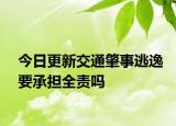 今日更新交通肇事逃逸要承担全责吗