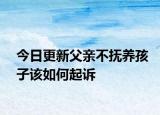 今日更新父亲不抚养孩子该如何起诉