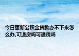 今日更新公积金贷款办不下来怎么办,可退房吗可退税吗