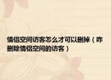 情侣空间访客怎么才可以删掉（咋删除情侣空间的访客）