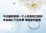 今日最新更新一个人在发财之前多半会做以下五件事 掌握发财套路