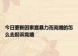 今日更新因家庭暴力而离婚的怎么去起诉离婚