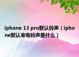 iphone 13 pro默认铃声（iphone默认来电铃声是什么）
